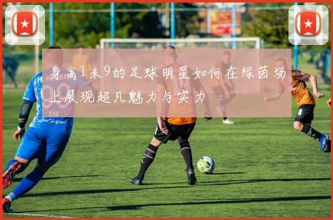 身高1米9的足球明星如何在绿茵场上展现超凡魅力与实力