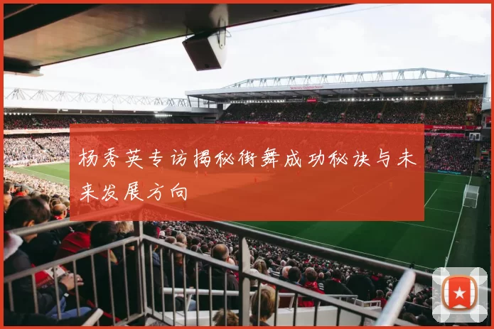 杨秀英专访揭秘街舞成功秘诀与未来发展方向