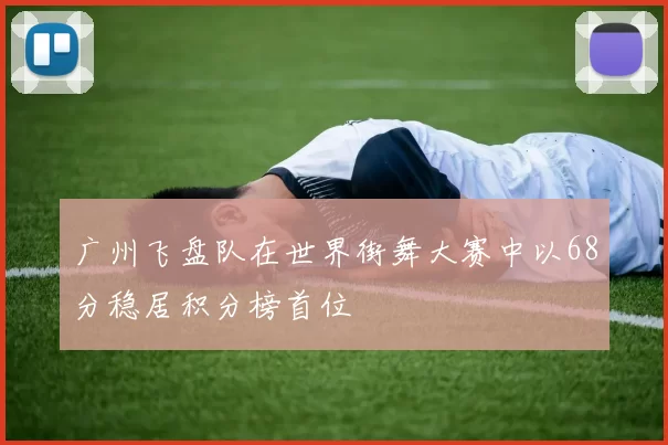 广州飞盘队在世界街舞大赛中以68分稳居积分榜首位