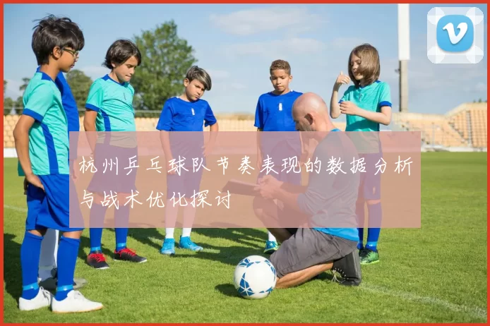 杭州乒乓球队节奏表现的数据分析与战术优化探讨