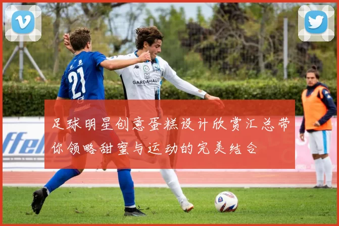 足球明星创意蛋糕设计欣赏汇总带你领略甜蜜与运动的完美结合