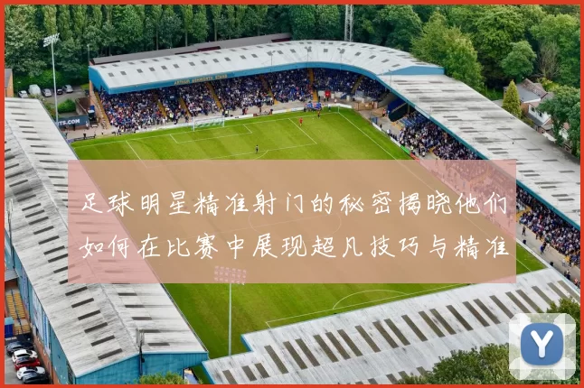 足球明星精准射门的秘密揭晓他们如何在比赛中展现超凡技巧与精准度