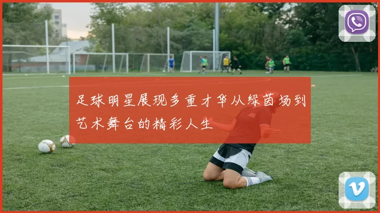 足球明星展现多重才华从绿茵场到艺术舞台的精彩人生