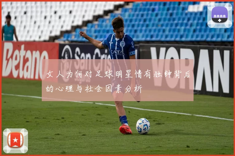 女人为何对足球明星情有独钟背后的心理与社会因素分析