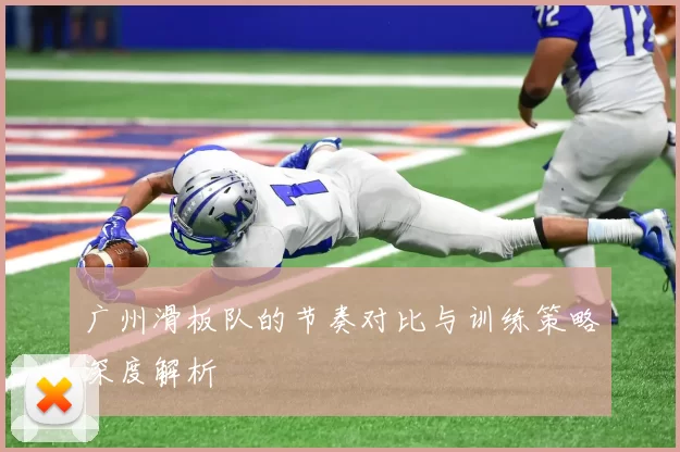 广州滑板队的节奏对比与训练策略深度解析