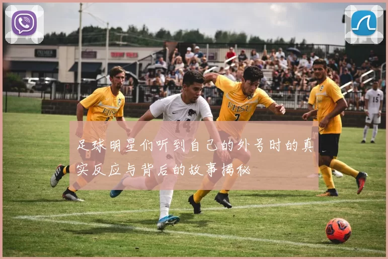 足球明星们听到自己的外号时的真实反应与背后的故事揭秘