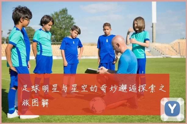 足球明星与星空的奇妙邂逅探索之旅图解