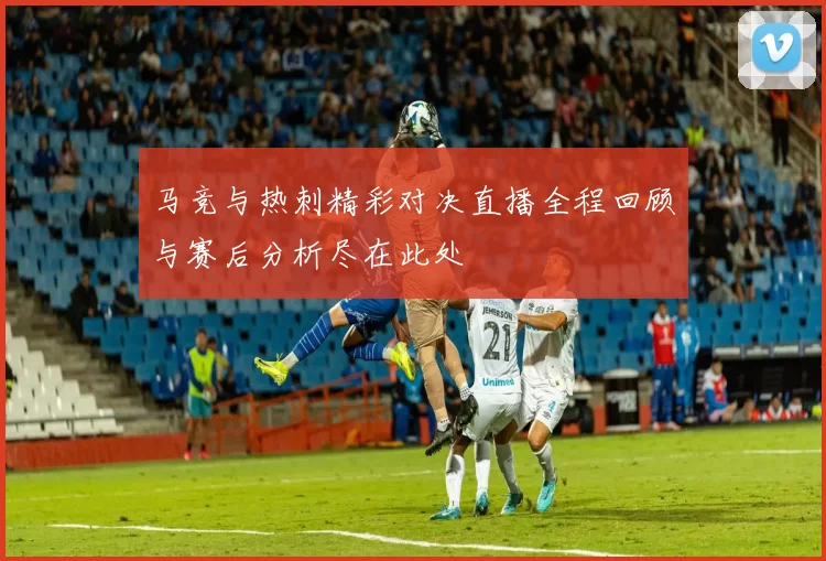 马竞与热刺精彩对决直播全程回顾与赛后分析尽在此处