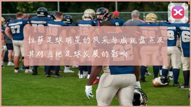 拉萨足球明星的风采与成就盘点及其对当地足球发展的影响