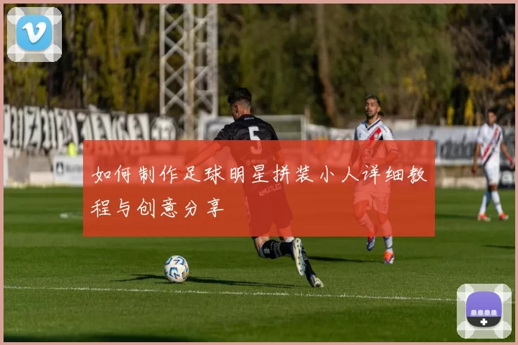 如何制作足球明星拼装小人详细教程与创意分享