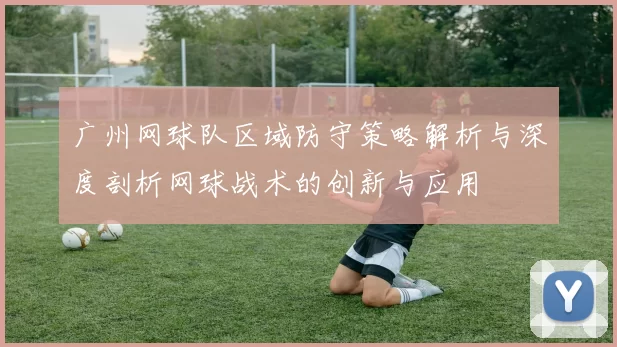 广州网球队区域防守策略解析与深度剖析网球战术的创新与应用