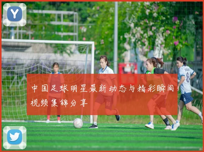 中国足球明星最新动态与精彩瞬间视频集锦分享
