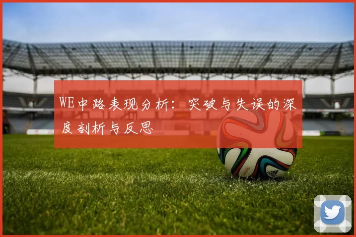 WE中路表现分析：突破与失误的深度剖析与反思