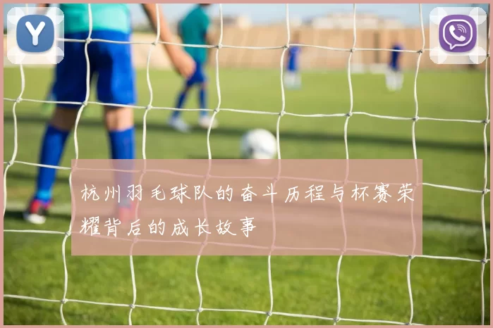 杭州羽毛球队的奋斗历程与杯赛荣耀背后的成长故事
