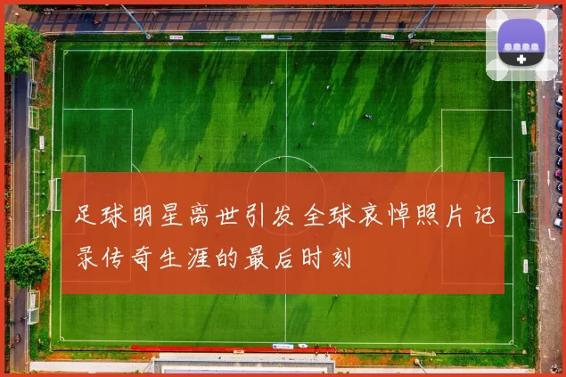 足球明星离世引发全球哀悼照片记录传奇生涯的最后时刻