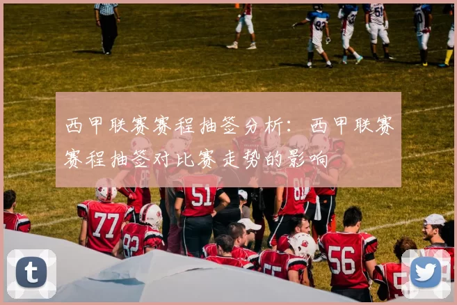 西甲联赛赛程抽签分析：西甲联赛赛程抽签对比赛走势的影响