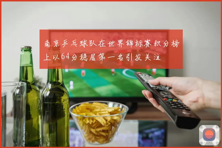 南京乒乓球队在世界锦标赛积分榜上以64分稳居第一名引发关注