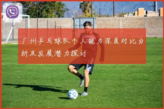 广州乒乓球队个人能力深度对比分析及发展潜力探讨