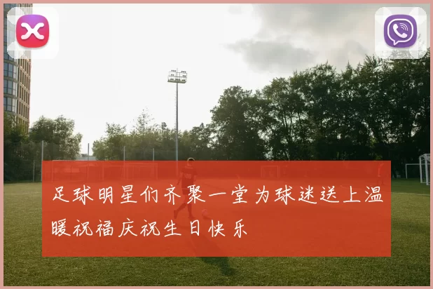 足球明星们齐聚一堂为球迷送上温暖祝福庆祝生日快乐