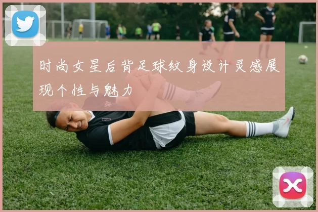 时尚女星后背足球纹身设计灵感展现个性与魅力