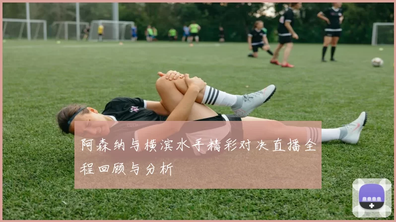 阿森纳与横滨水手精彩对决直播全程回顾与分析