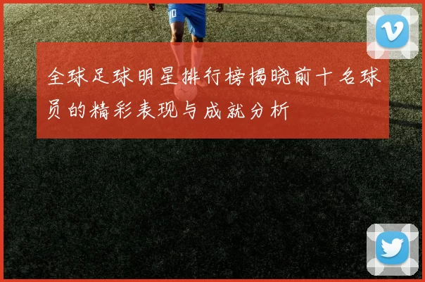 全球足球明星排行榜揭晓前十名球员的精彩表现与成就分析