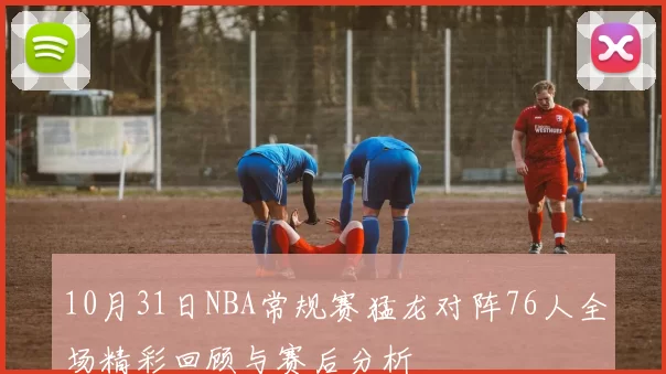10月31日NBA常规赛猛龙对阵76人全场精彩回顾与赛后分析