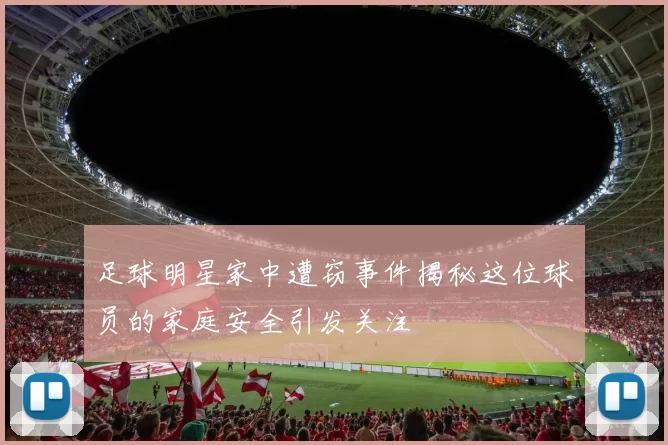 足球明星家中遭窃事件揭秘这位球员的家庭安全引发关注