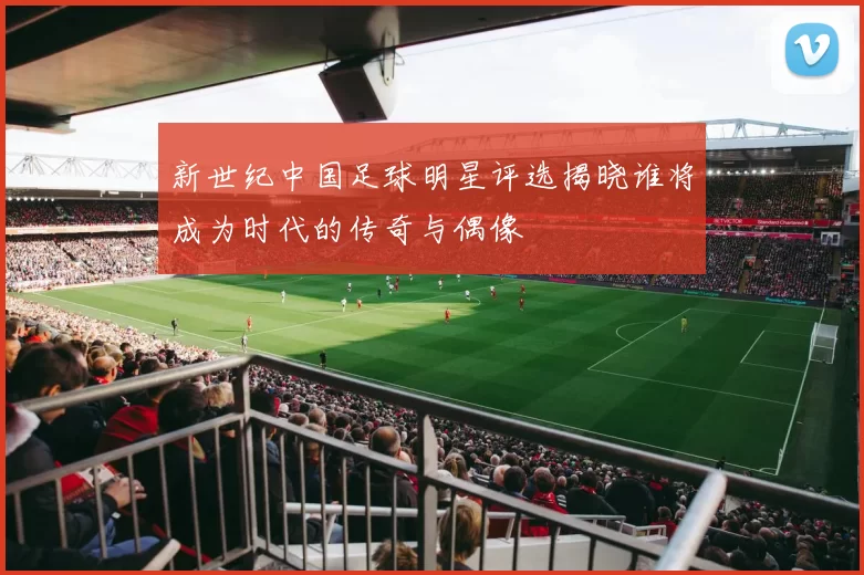新世纪中国足球明星评选揭晓谁将成为时代的传奇与偶像