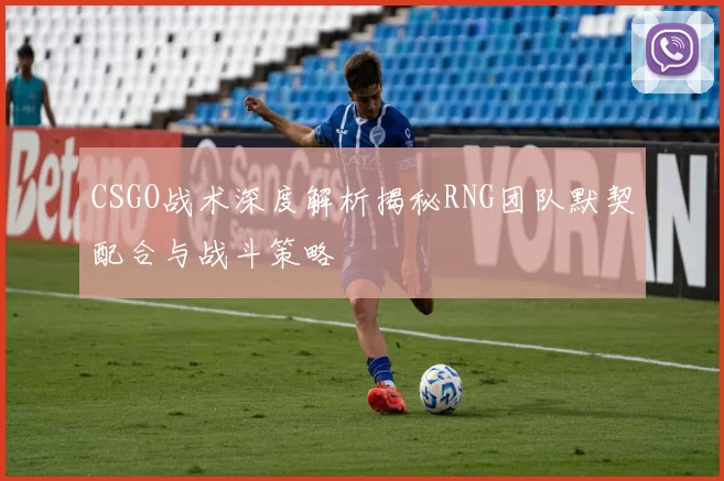 CSGO战术深度解析揭秘RNG团队默契配合与战斗策略