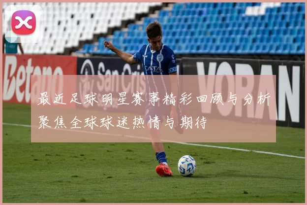 最近足球明星赛事精彩回顾与分析聚焦全球球迷热情与期待