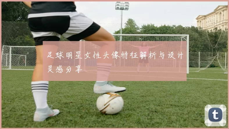 足球明星女性头像特征解析与设计灵感分享