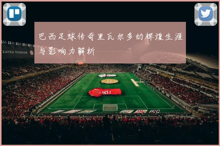 巴西足球传奇里瓦尔多的辉煌生涯与影响力解析