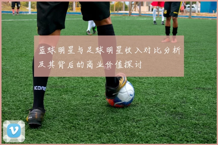 蓝球明星与足球明星收入对比分析及其背后的商业价值探讨
