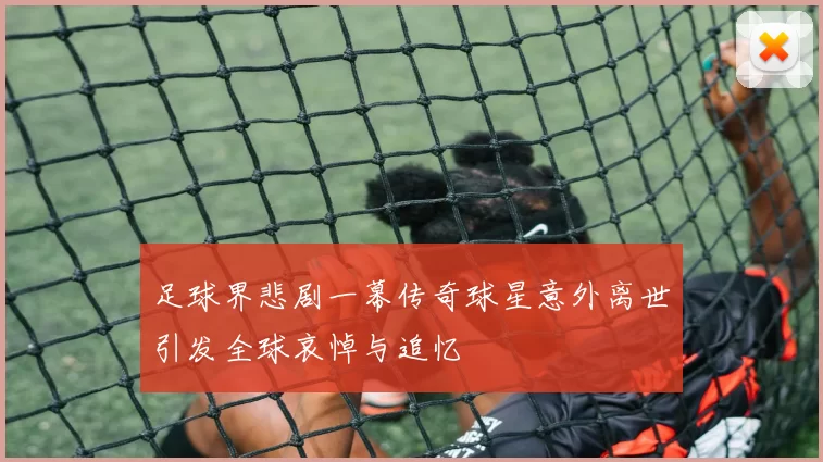 足球界悲剧一幕传奇球星意外离世引发全球哀悼与追忆