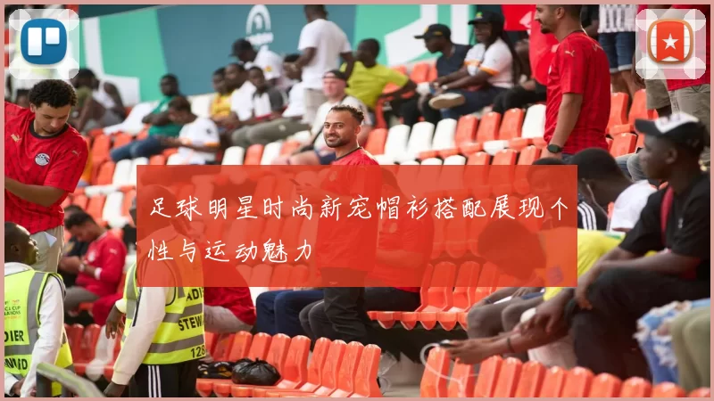足球明星时尚新宠帽衫搭配展现个性与运动魅力