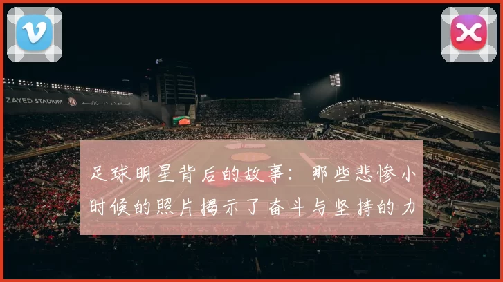 足球明星背后的故事：那些悲惨小时候的照片揭示了奋斗与坚持的力量