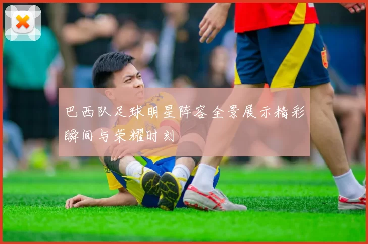 巴西队足球明星阵容全景展示精彩瞬间与荣耀时刻