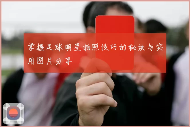 掌握足球明星拍照技巧的秘诀与实用图片分享