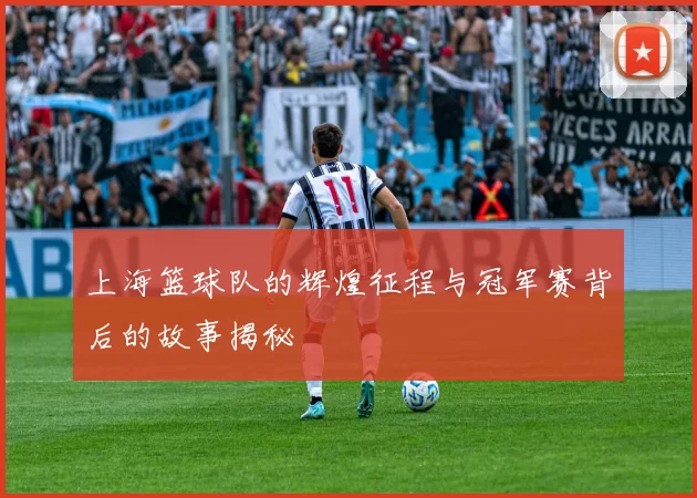 上海篮球队的辉煌征程与冠军赛背后的故事揭秘