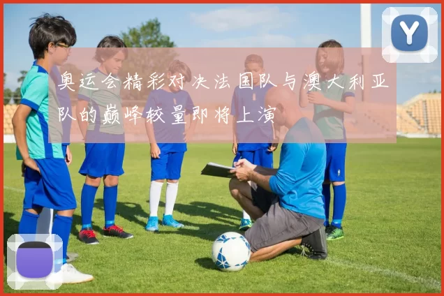 奥运会精彩对决法国队与澳大利亚队的巅峰较量即将上演