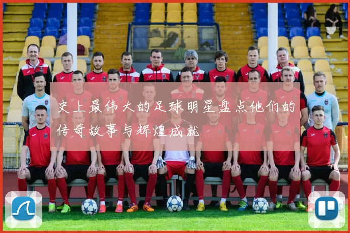 史上最伟大的足球明星盘点他们的传奇故事与辉煌成就