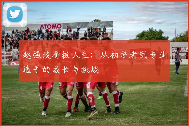 赵强谈滑板人生：从初学者到专业选手的成长与挑战