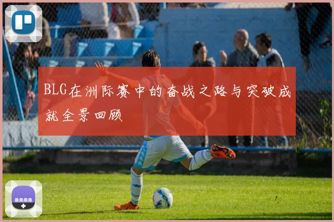 BLG在洲际赛中的奋战之路与突破成就全景回顾
