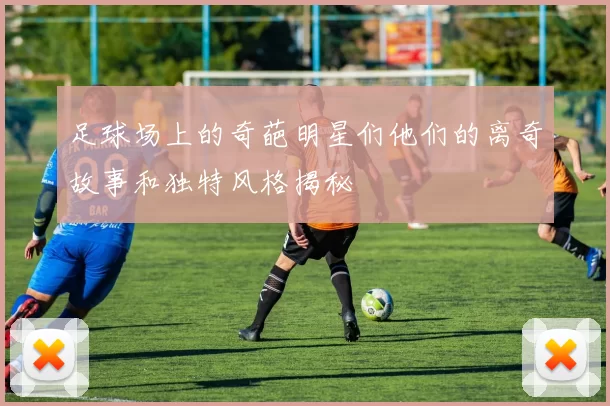 足球场上的奇葩明星们他们的离奇故事和独特风格揭秘