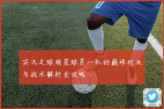 实况足球明星球员一队的巅峰对决与战术解析全攻略