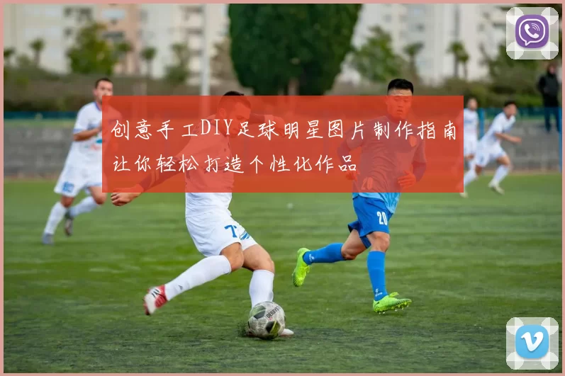 创意手工DIY足球明星图片制作指南让你轻松打造个性化作品