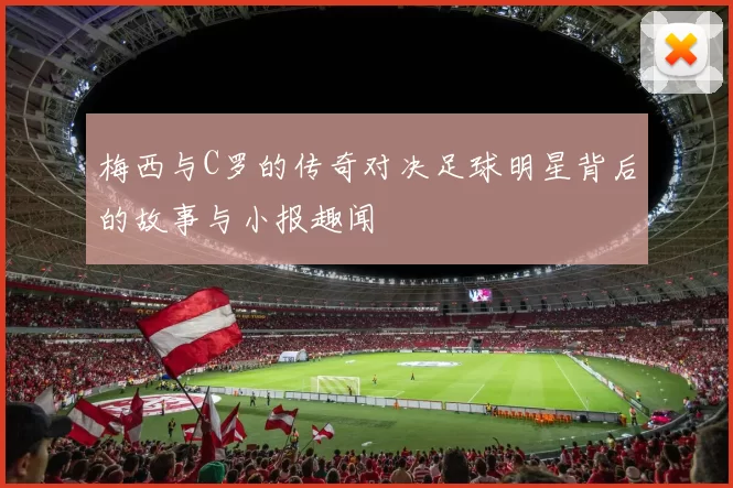 梅西与C罗的传奇对决足球明星背后的故事与小报趣闻