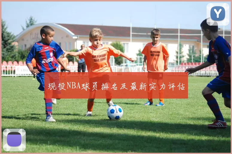 现役NBA球员排名及最新实力评估