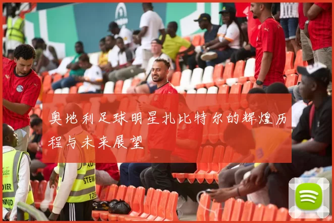 奥地利足球明星扎比特尔的辉煌历程与未来展望